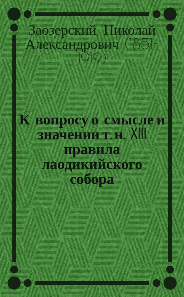 К вопросу о смысле и значении т. н. XIII правила лаодикийского собора : (По поводу ст. проф. И.С. Бердникова: Смысл XIII прав. Лаод. собора. Православ. собеседник Июнь-июль 1908)