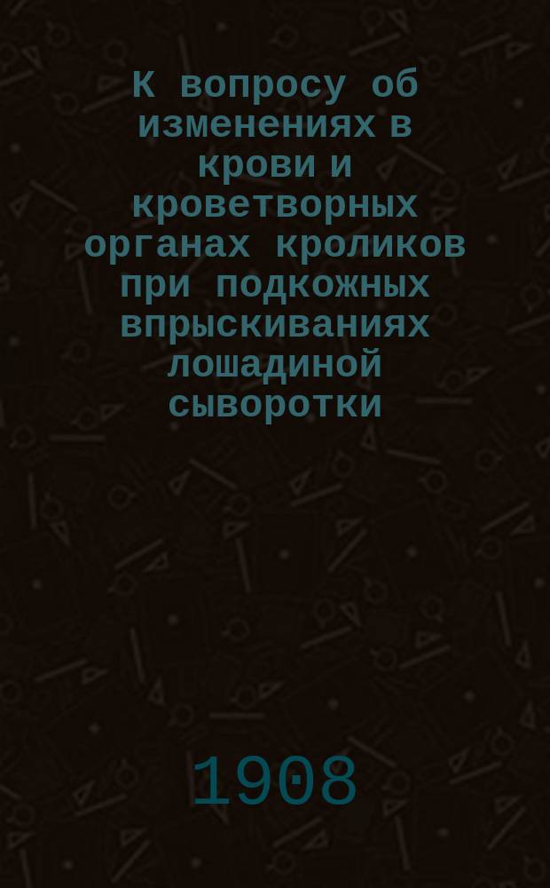 К вопросу об изменениях в крови и кроветворных органах кроликов при подкожных впрыскиваниях лошадиной сыворотки (нормальной и антидифтерийной) : Эксперим. исслед. : Дис. на степ. д-ра мед. Д.Ф. Инге