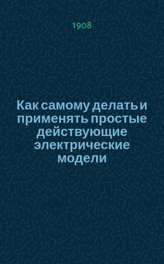 Как самому делать и применять простые действующие электрические модели : Практ. руководство для электротехников-любителей и учащихся