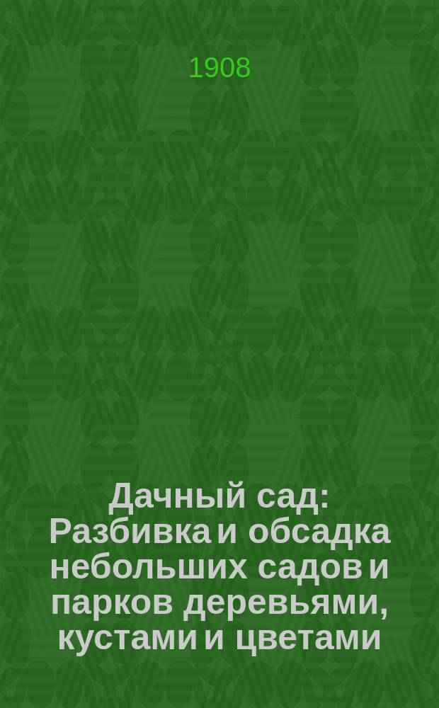 Дачный сад : Разбивка и обсадка небольших садов и парков деревьями, кустами и цветами : Попул. руководство по воздуш. декоратив. садоводству