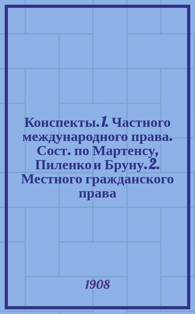 Конспекты. 1. Частного международного права. [Сост. по Мартенсу, Пиленко и Бруну]. 2. Местного гражданского права. [Сост. по Невзорову и Своду]