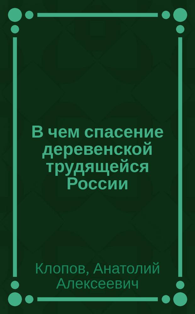 В чем спасение деревенской трудящейся России : (мысли и факты из жизни) : как материал к вопросу действительного местного свободного самоуправления