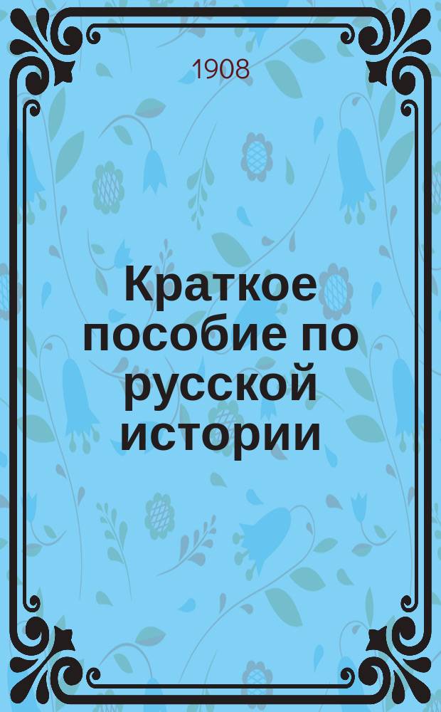 ... Краткое пособие по русской истории : Частное изд. для слушателей авт