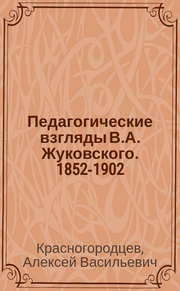 Педагогические взгляды В.А. Жуковского. 1852-1902 : В память пятидесятилетия со дня смерти поэта : Чит. публично в 1904 г. в Петрозаводске на литературном утре муж. и жен. гимназий