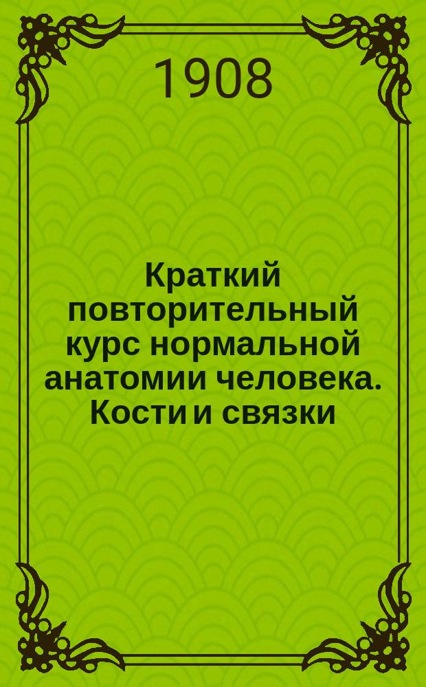 Краткий повторительный курс нормальной анатомии человека. Кости и связки (остеология и синдесмология) : Сост. по Rauber'у, Шпальтегольцу и Зернову применительно к программе мед. фак. ун-тов