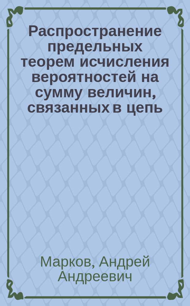 ... Распространение предельных теорем исчисления вероятностей на сумму величин, связанных в цепь : (Доложено в заседании Физ.-мат. отд-ния 5 дек. 1907 г.)