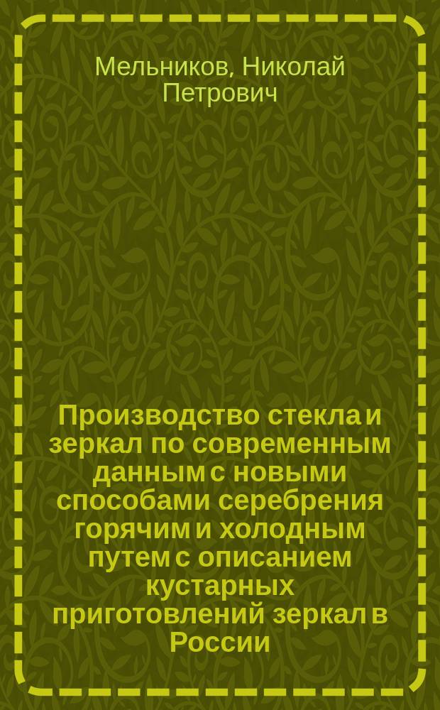 Производство стекла и зеркал по современным данным с новыми способами серебрения горячим и холодным путем с описанием кустарных приготовлений зеркал в России