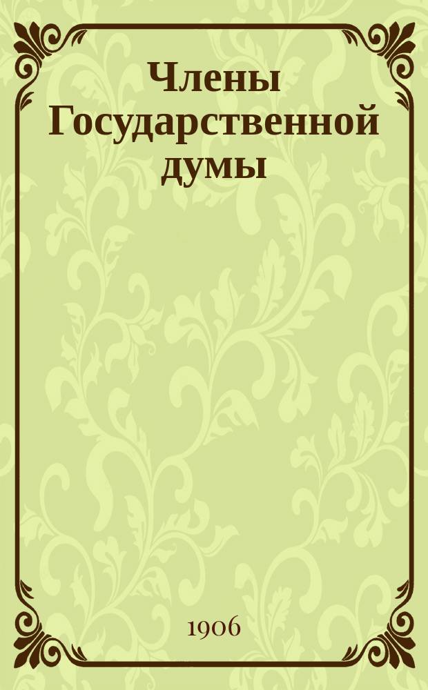 Члены Государственной думы : (Портр. и биогр.) : Первый созыв 1906-1911 г. (Сес. продолжалась с 27 апр. по 9 июля 1906 г.)