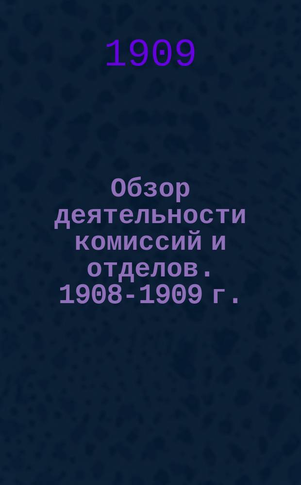 Обзор деятельности комиссий и отделов. 1908-1909 г. : 1908-1909 г.