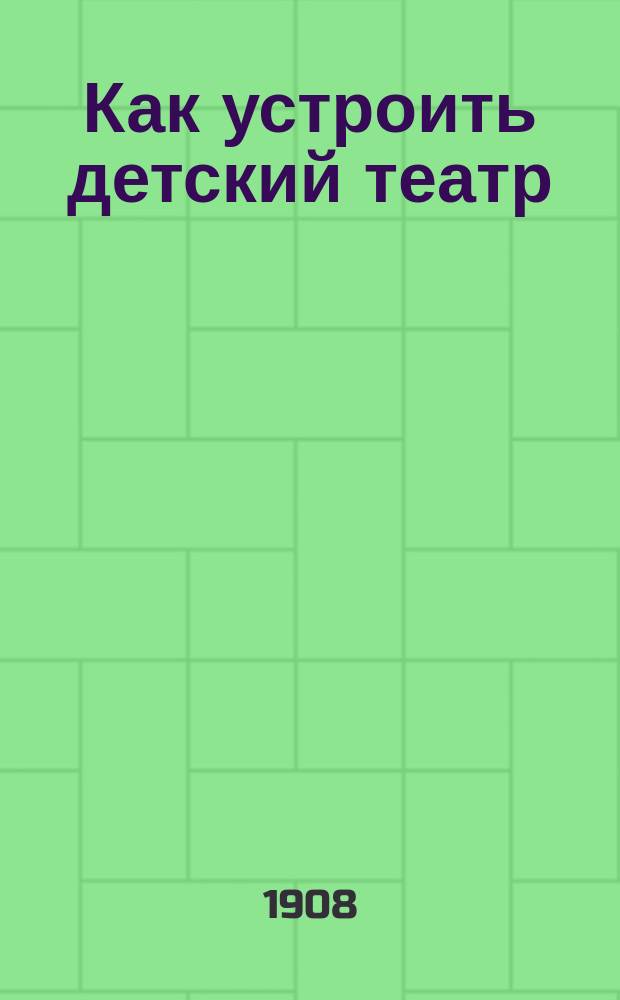 Как устроить детский театр : Руководство к устройству и постановке домаш. дет. спектаклей