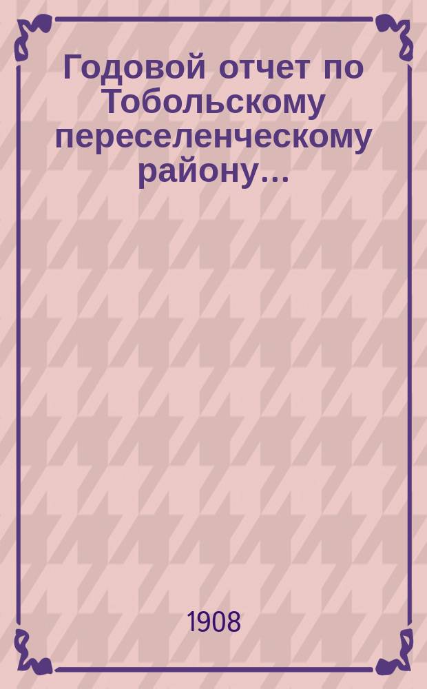 Годовой отчет по Тобольскому переселенческому району...