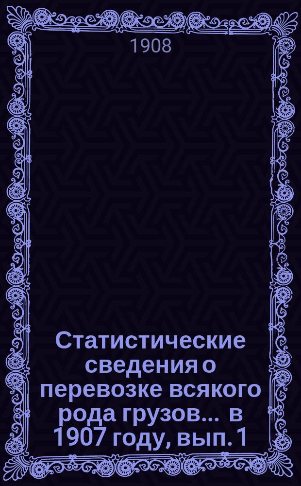 Статистические сведения о перевозке всякого рода грузов... ... в 1907 году, [вып. 1] : Отправление грузов пассажирской большой и малой скоростей, животных и поштучных предметов