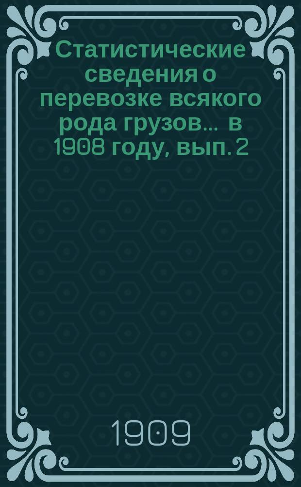 Статистические сведения о перевозке всякого рода грузов... ... в 1908 году, вып. 2 : Прибытие и транзит грузов 1-й категории