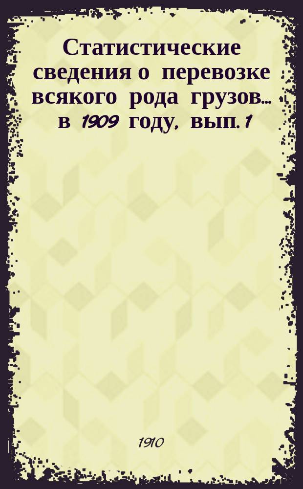 Статистические сведения о перевозке всякого рода грузов... ... в 1909 году, вып. 1 : Отправление грузов пассажирской большой и малой скоростей, животных и поштучных предметов