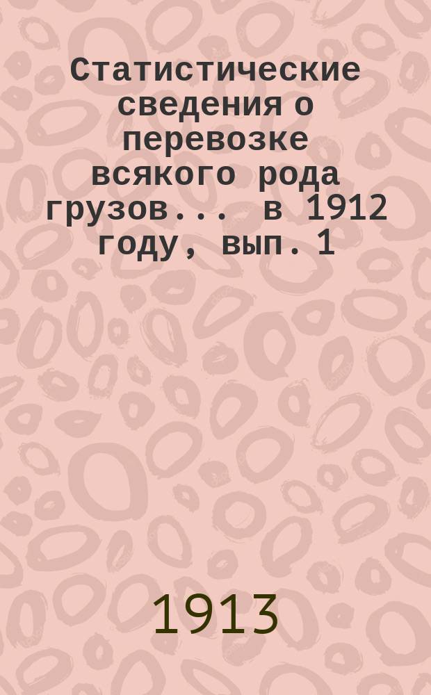 Статистические сведения о перевозке всякого рода грузов... ... в 1912 году, вып. 1 : Отправление грузов пассажирской большой и малой скоростей, животных и поштучных предметов