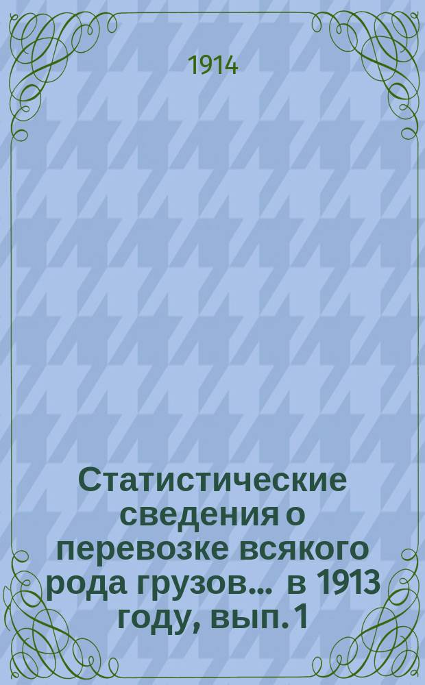 Статистические сведения о перевозке всякого рода грузов... ... в 1913 году, вып. 1 : Отправление грузов пассажирской большой и малой скоростей, животных и поштучных предметов