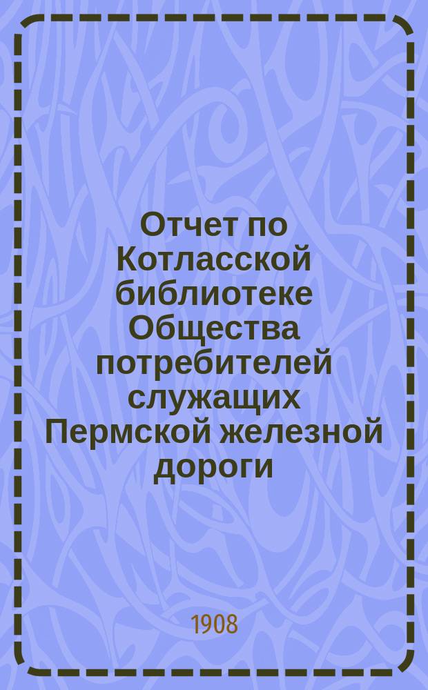 Отчет по Котласской библиотеке Общества потребителей служащих Пермской железной дороги... ... за 1903 год