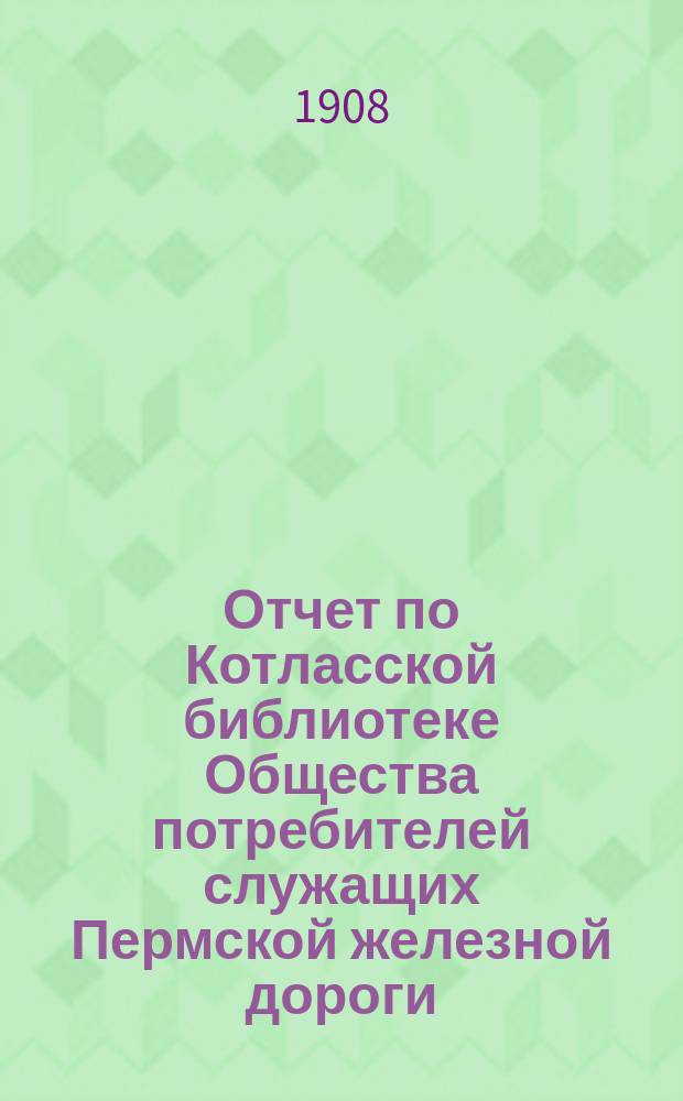 Отчет по Котласской библиотеке Общества потребителей служащих Пермской железной дороги... ... за 1906 год