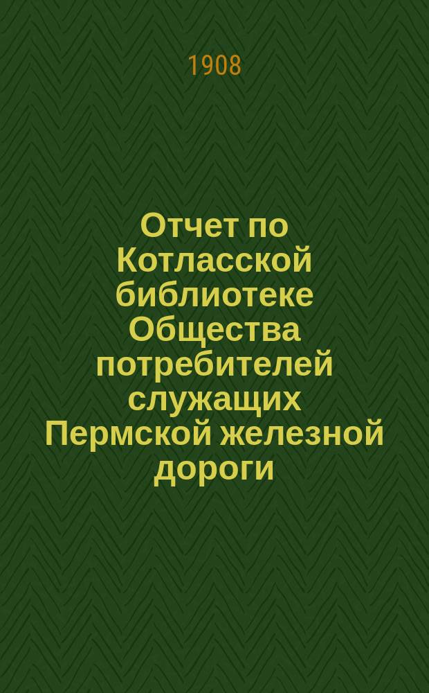 Отчет по Котласской библиотеке Общества потребителей служащих Пермской железной дороги... ... за 1907 год