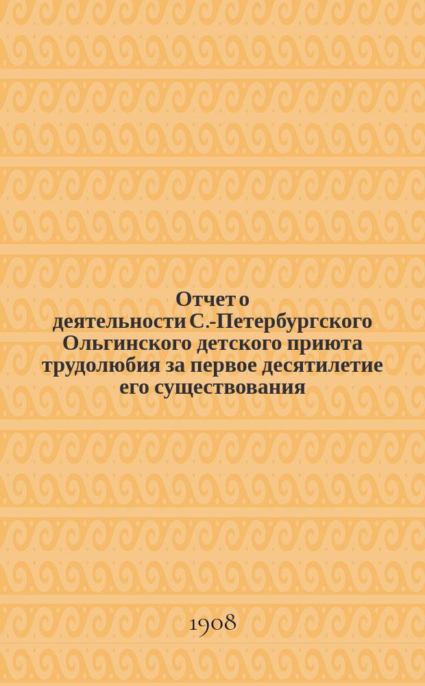 Отчет о деятельности С.-Петербургского Ольгинского детского приюта трудолюбия за первое десятилетие его существования (3 ноября 1897 г. - 1 января 1908 года)