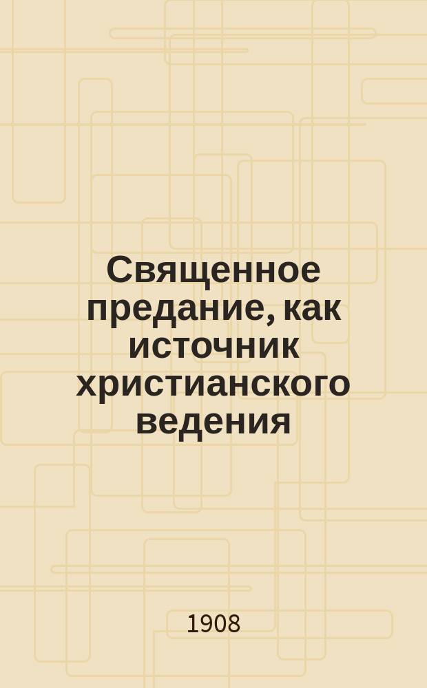 ...Священное предание, как источник христианского ведения : Учение о св. предании в древ., преимуществ. вост. церкви