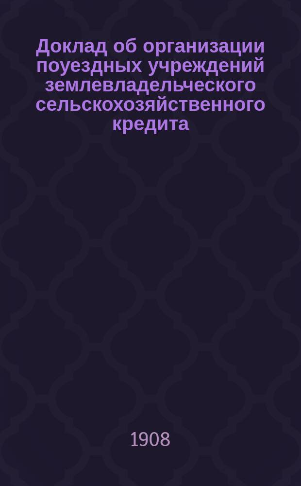 Доклад об организации поуездных учреждений землевладельческого сельскохозяйственного кредита