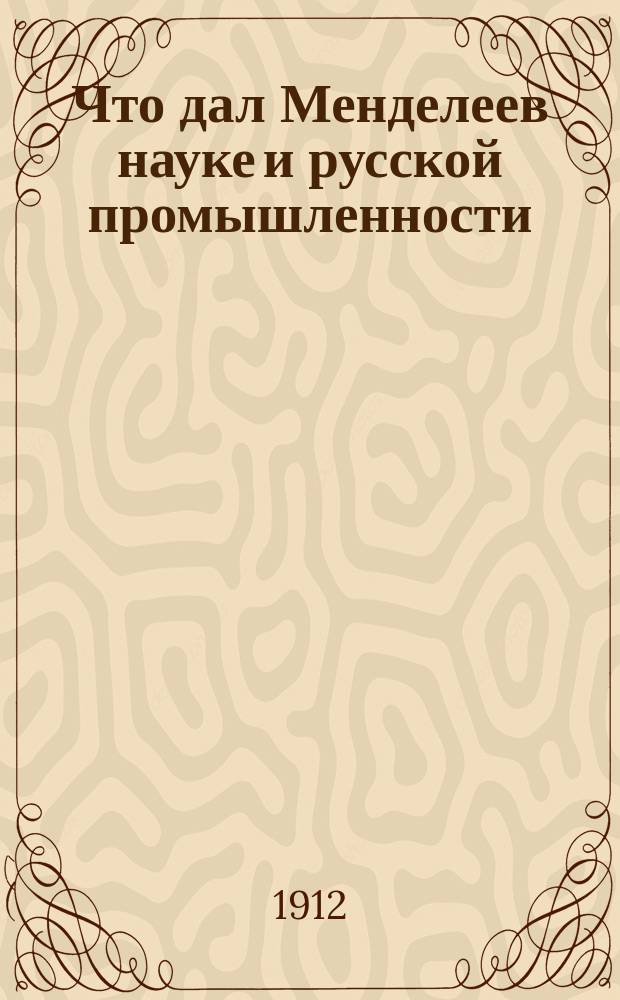 Что дал Менделеев науке и русской промышленности : Доклад чит. 27 янв. 1907 г. в лит. кружке г. Ревеля