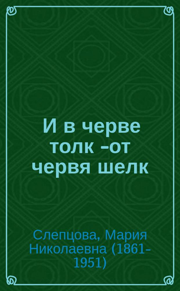 ... И в черве толк [- от червя шелк]