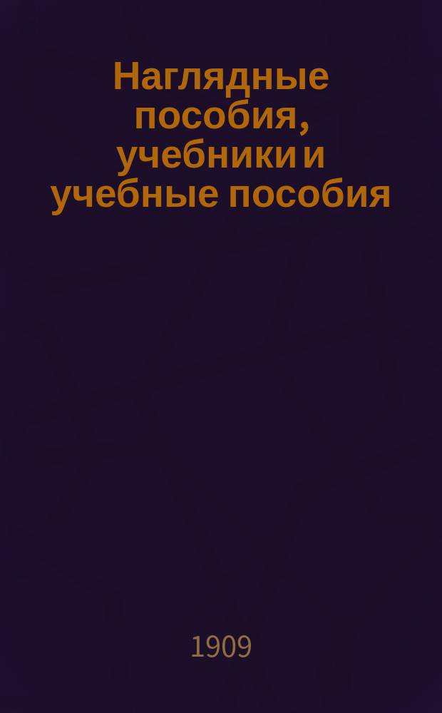 Наглядные пособия, учебники и учебные пособия : [Каталог] ... ... 1909-1910 учебн. год