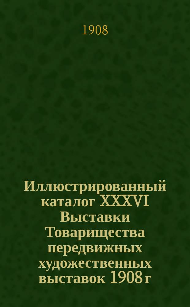Иллюстрированный каталог XXXVI Выставки Товарищества передвижных художественных выставок 1908 г.