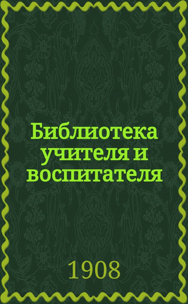 Библиотека учителя и воспитателя : Указ. лит. по вопр. воспитания, шк. обучения и внешк. образования