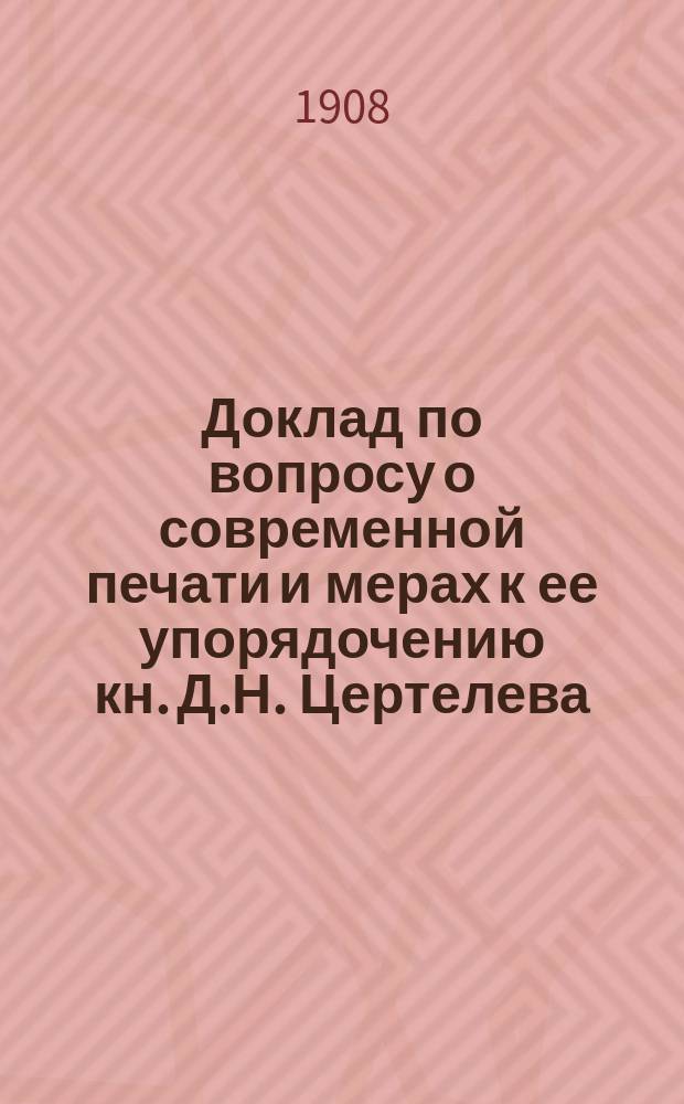 Доклад по вопросу о современной печати и мерах к ее упорядочению кн. Д.Н. Цертелева