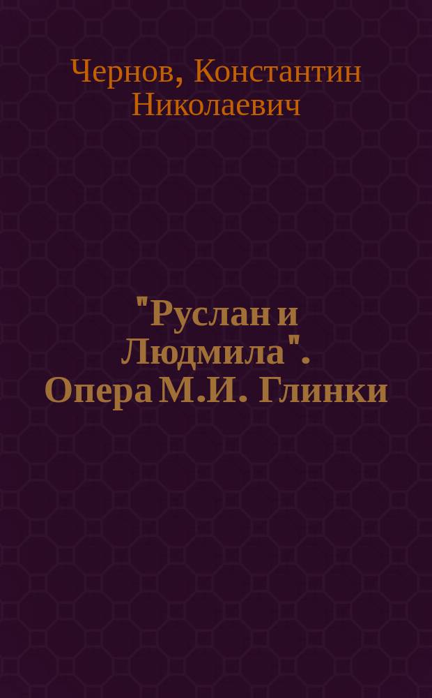 "Руслан и Людмила". Опера М.И. Глинки : Эстетико-темат. разбор К. Чернова : С нот. примерами