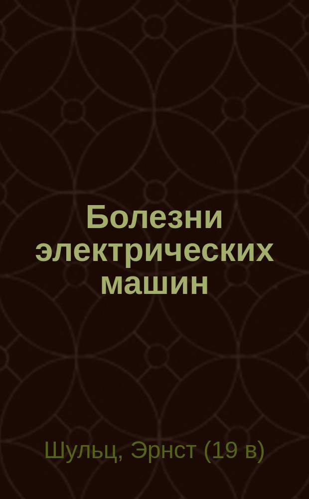 ... Болезни электрических машин : Крат. описание нарушений и неисправностей в динамо-машинах, моторах и трансформаторах постоян. тока, однофазн. и многофаз. перем. тока : Практ. руководство для установщиков