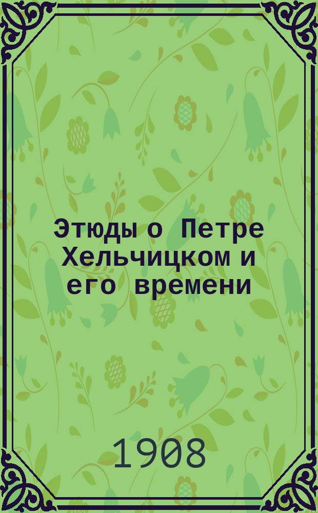 ... Этюды о Петре Хельчицком и его времени : (Из истории гусит. мысли). Вып. 1-
