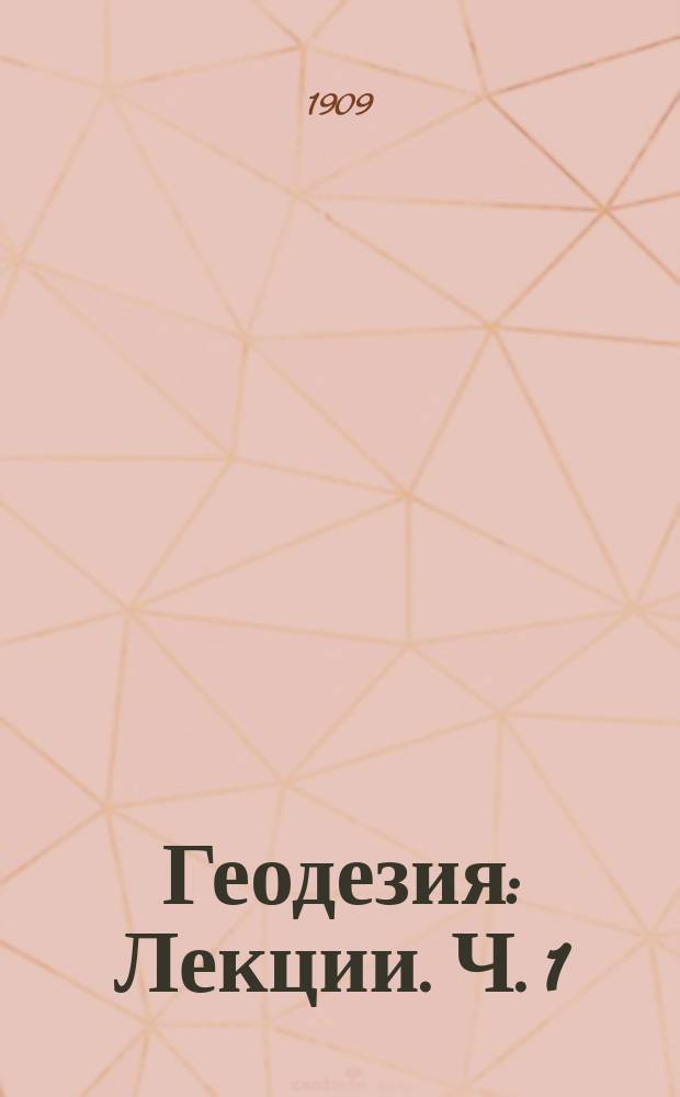 Геодезия : [Лекции]. [Ч. 1 : О производстве отдельных измерений при съемке, устройстве, употреблении и проверке, применяемых для этих измерений, приборов]