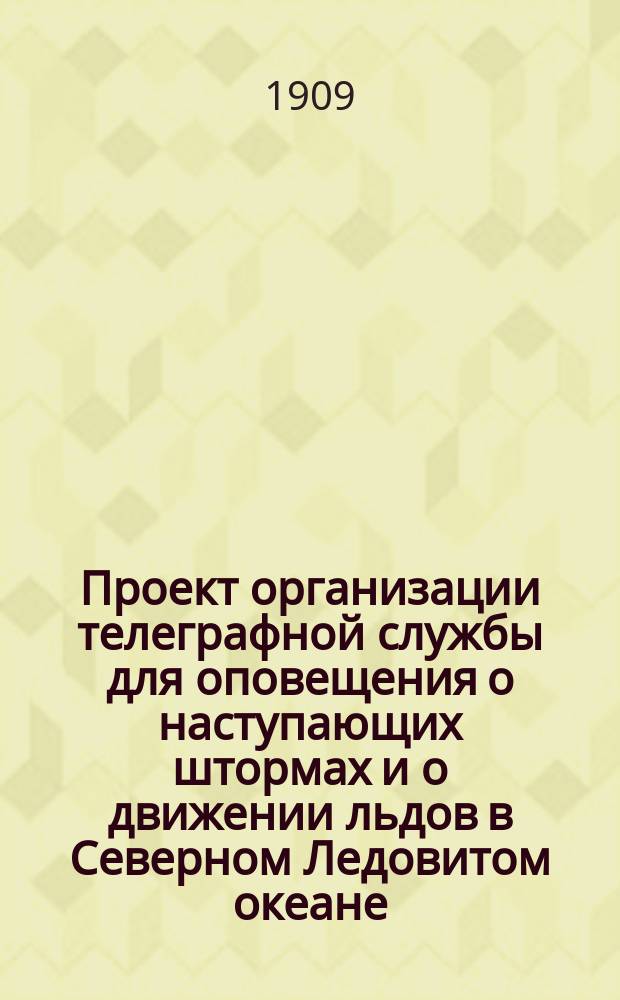 Проект организации телеграфной службы для оповещения о наступающих штормах и о движении льдов в Северном Ледовитом океане : доклад Л.Л. Брейтфуса, представленный Второму метеорологическому съезду Императорским Обществом судоходства