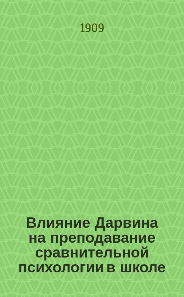 Влияние Дарвина на преподавание сравнительной психологии в школе : Речь, сказ. в заседании Отд. естествознания при Пед. музее воен.-учеб. заведений в С.-Пб. в день чествования памяти Ч. Дарвина 21 февр. 1909 г