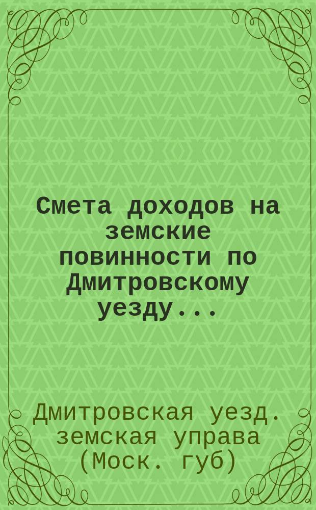 Смета доходов на земские повинности по Дмитровскому уезду...