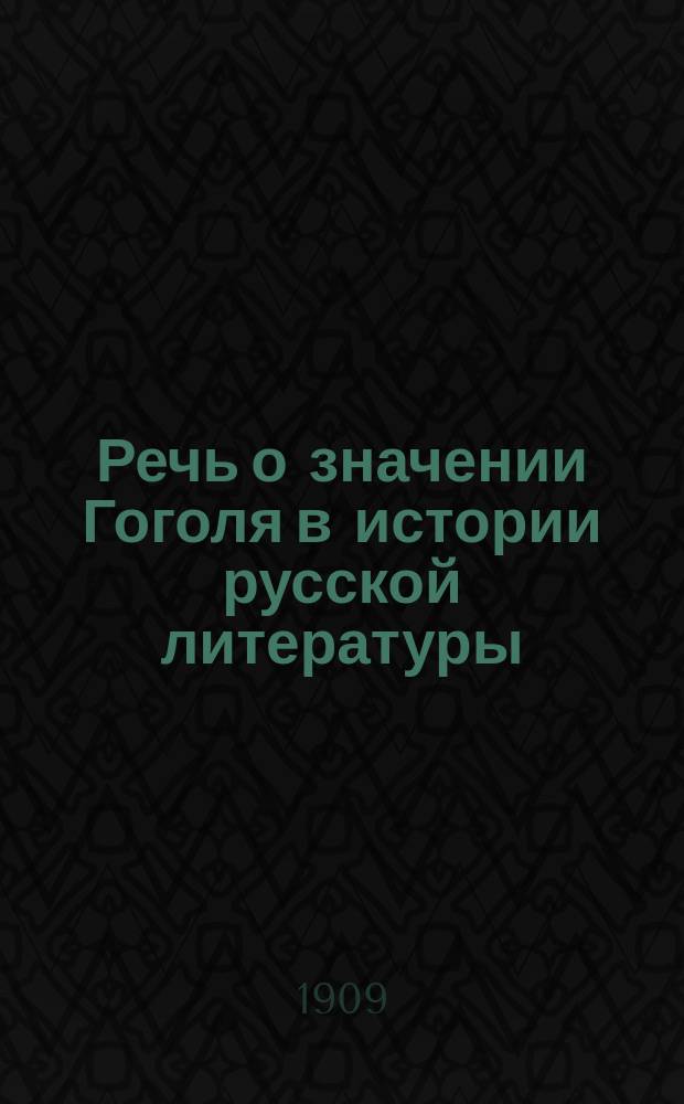 Речь о значении Гоголя в истории русской литературы : (Прочит. в общ. собр. Спб. Александр. жен. гимназии 20 марта 1909 г.)