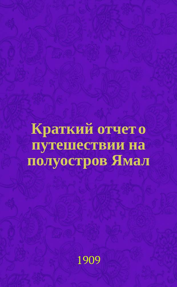 Краткий отчет о путешествии на полуостров Ямал : читано в Общем собрании И.Р.Г.О. 19 февраля 1909 г.