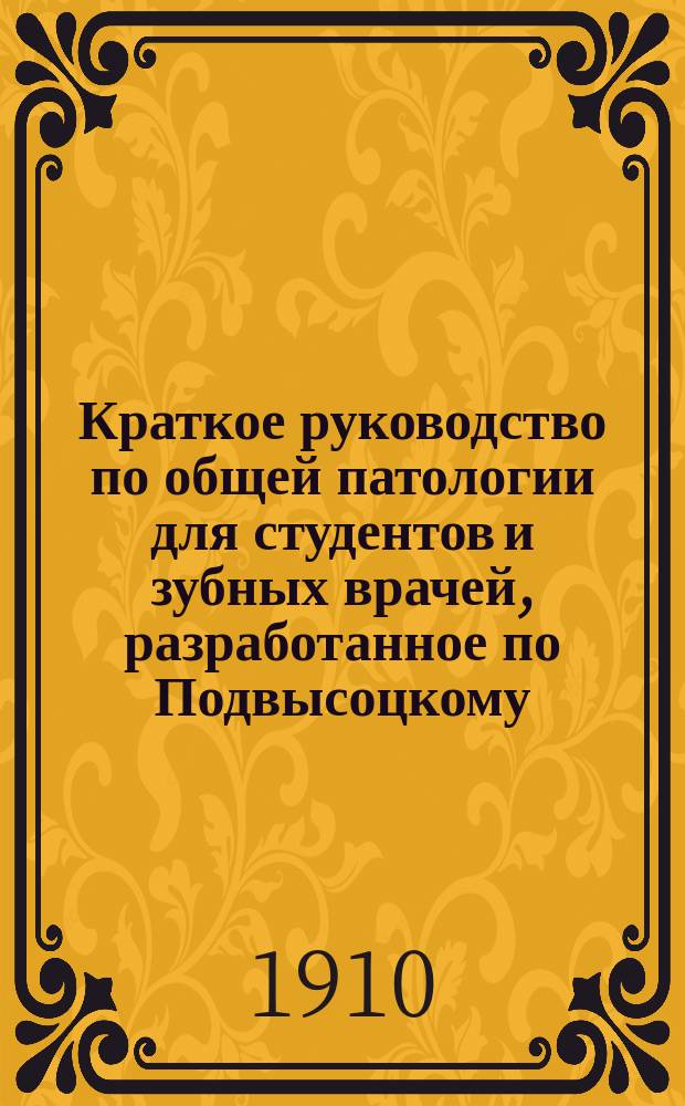 Краткое руководство по общей патологии для студентов и зубных врачей, разработанное по Подвысоцкому, Пашутину и последнему изданию профессора Харьковского императорского университета Репрева, применительно к программе университетского испытания