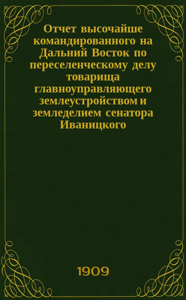 Отчет высочайше командированного на Дальний Восток по переселенческому делу товарища главноуправляющего землеустройством и земледелием сенатора Иваницкого