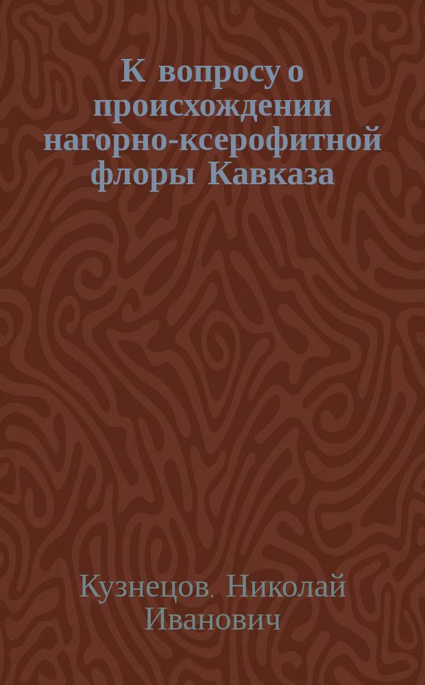 К вопросу о происхождении нагорно-ксерофитной флоры Кавказа : Систематика рода Rindera Pall : Представлено в заседании Физ.-мат. отд. 18 марта 1909 г.