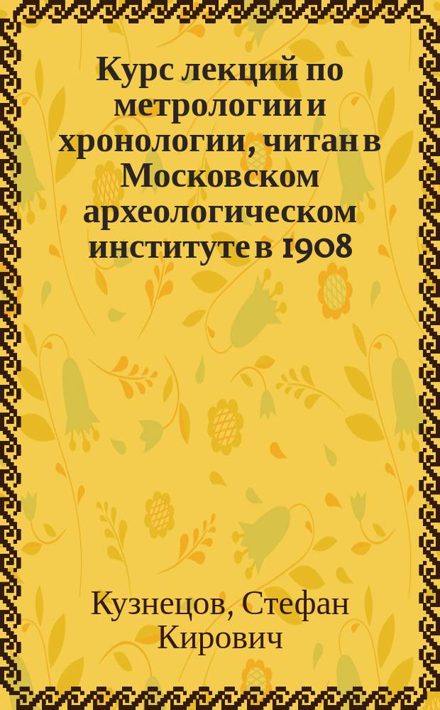 Курс лекций по метрологии и хронологии, читан в Московском археологическом институте в 1908/9 академич. году