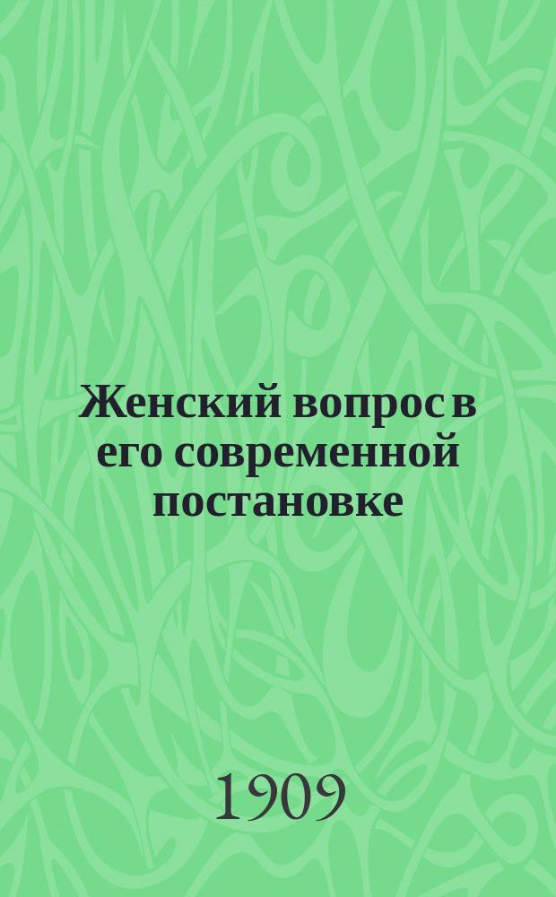 Женский вопрос в его современной постановке : С прил. ст. Н. Мирович: "Женское движение в России ХХ-го века"