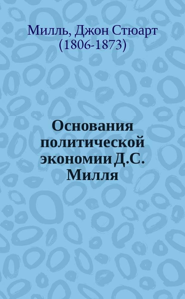 Основания политической экономии Д.С. Милля : С портр. пер. 1859 г