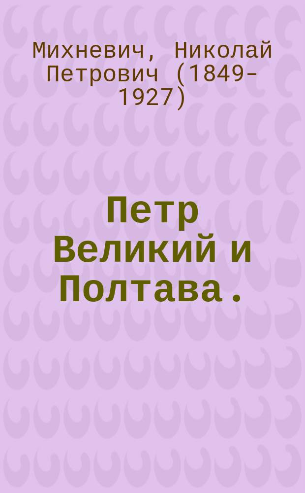Петр Великий и Полтава. (27 июня 1709 года) : чтение для войск, составленное по приказанию Его Императорского Высочества Великого Князя Николая Николаевича, Главнокомандующего войсками Гвардии и Петербургского военного округа, по случаю предстоящего празднования 200-летия славной победы русских войск под Полтавой