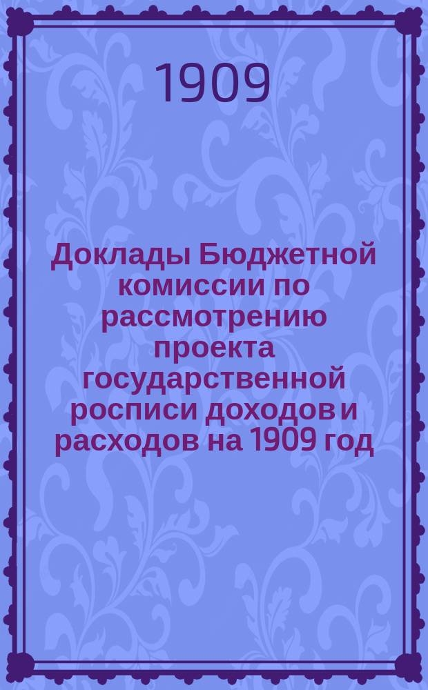 Доклады Бюджетной комиссии по рассмотрению проекта государственной росписи доходов и расходов на 1909 год, с приложениями Приложения к Стенографическим отчетам Государственной думы. Т. 3