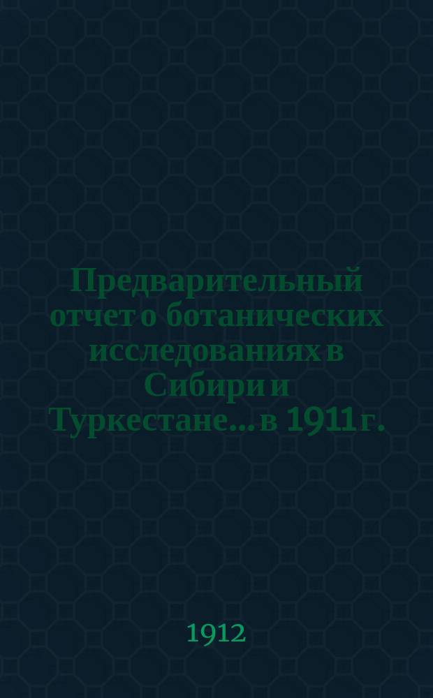 Предварительный отчет о ботанических исследованиях в Сибири и Туркестане... в 1911 г.